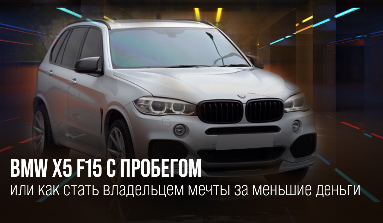 BMW X5 F15 с пробегом или как стать владельцем мечты за меньшие деньги